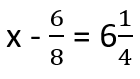 x - 6/8 = 6 1/4